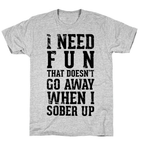 I Need Fun That Doesn't Go Away When I Sober Up T-Shirt