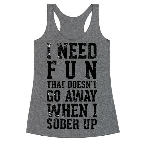 I Need Fun That Doesn't Go Away When I Sober Up Racerback Tank Top