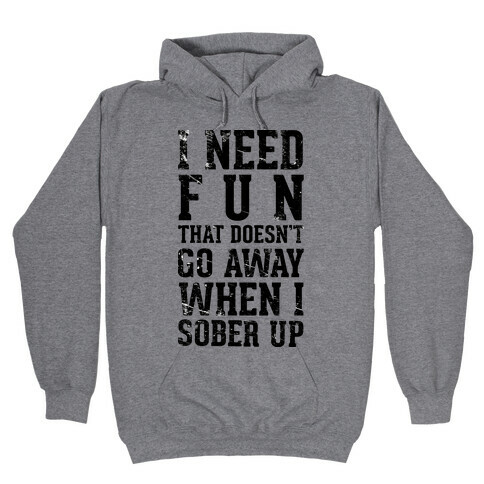 I Need Fun That Doesn't Go Away When I Sober Up Hooded Sweatshirt