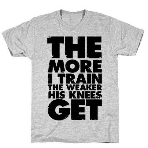 The More I Train, The Weaker His Knees Get T-Shirt