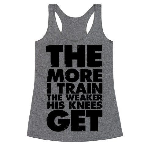 The More I Train, The Weaker His Knees Get Racerback Tank Top