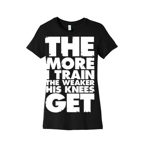 The More I Train, The Weaker His Knees Get Womens T-Shirt