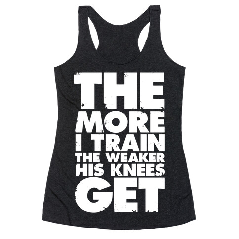 The More I Train, The Weaker His Knees Get Racerback Tank Top