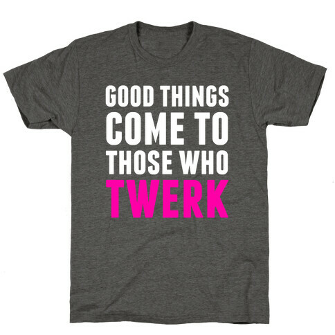 Good Things Come To Those Who Twerk T-Shirt