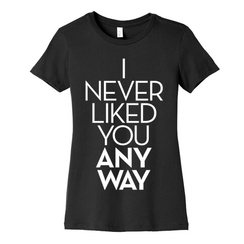 I Never Liked You Anyway Womens T-Shirt
