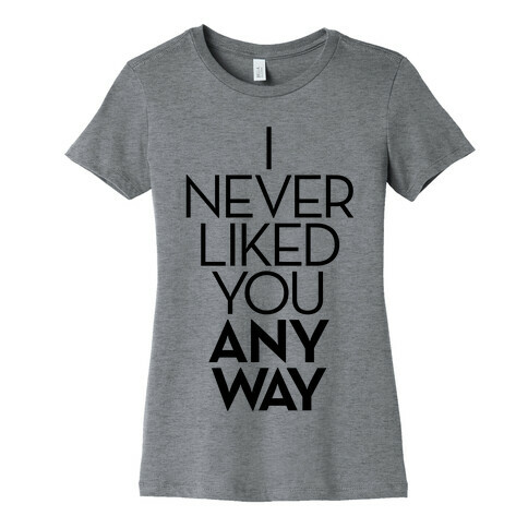 I Never Liked You Anyway Womens T-Shirt