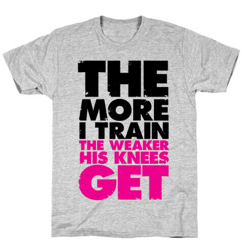 The More I Train, The Weaker His Knees Get T-Shirt