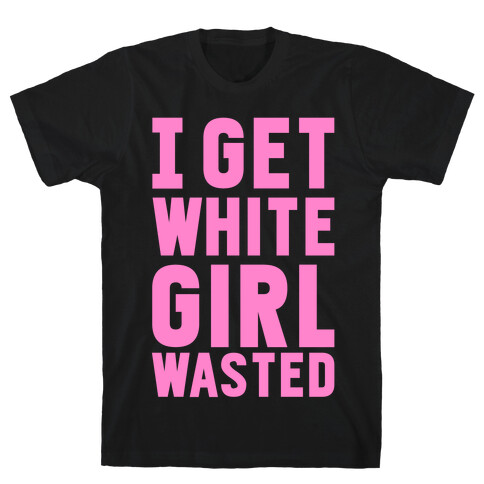 I Get White Girl Wasted T-Shirt