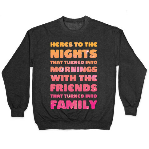 Here's To The Nights That Turned Into Mornings With The Friends That Turned Into Family Pullover