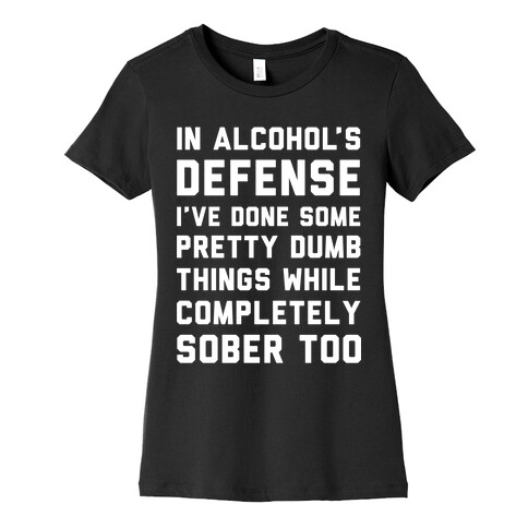 In Alcohol's Defense I've Done Some Pretty Dumb Things While Completely Sober Too Womens T-Shirt