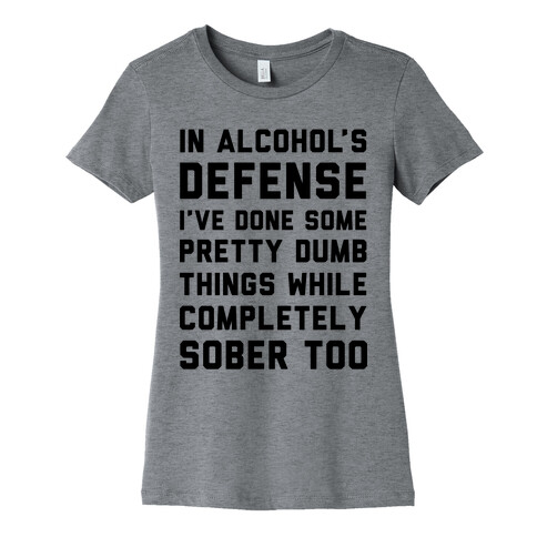 In Alcohol's Defense I've Done Some Pretty Dumb Things While Completely Sober Too Womens T-Shirt