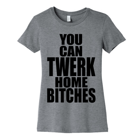 You Can Twerk Home Bitches Womens T-Shirt