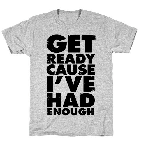 Get Ready, Cause I've Had Enough T-Shirt