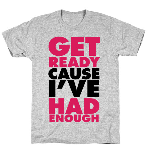 Get Ready, Cause I've Had Enough T-Shirt