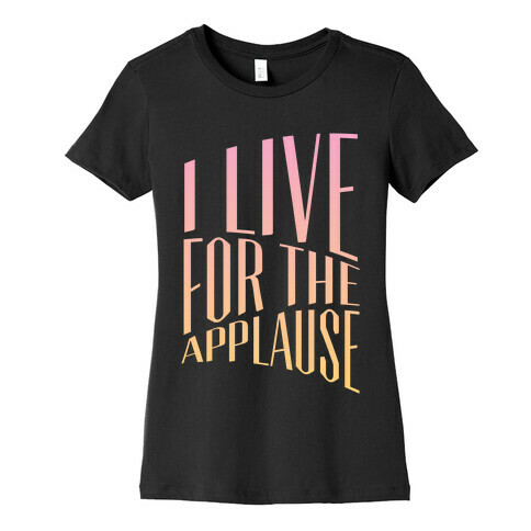 I Live For The Applause Womens T-Shirt