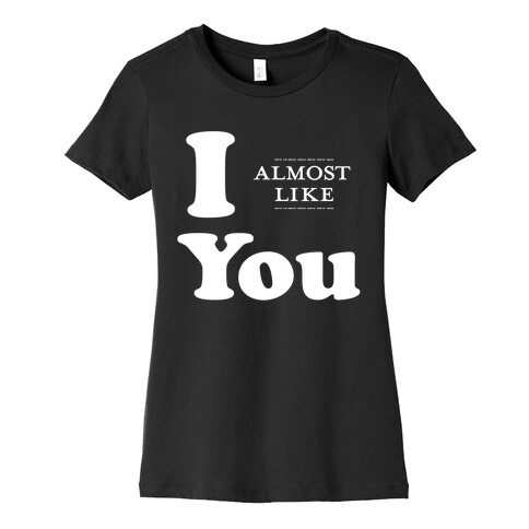 I Almost Like You Womens T-Shirt