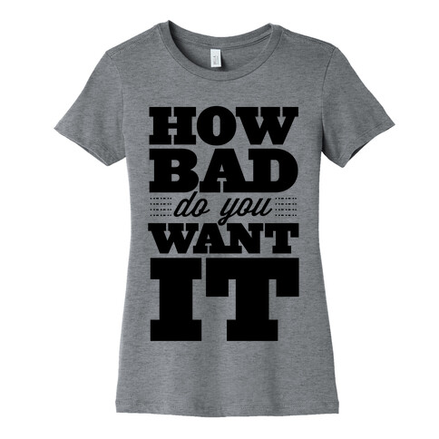 How Bad Do You Want It Womens T-Shirt