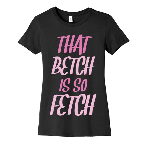 That Betch Is So Fetch Womens T-Shirt