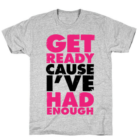 Get Ready, Cause I've Had Enough T-Shirt