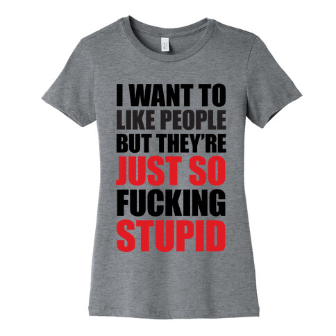 I Want To Like People But They're Just So F***ing Stupid Womens T-Shirt