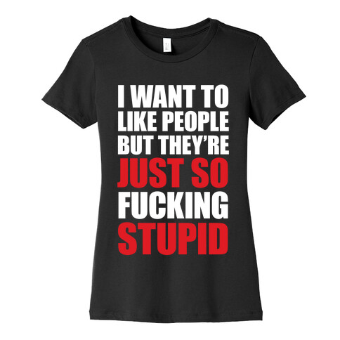 I Want To Like People But They're Just So F***ing Stupid Womens T-Shirt