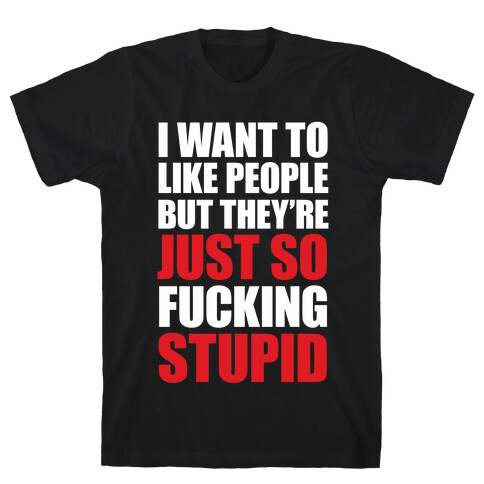 I Want To Like People But They're Just So F***ing Stupid T-Shirt