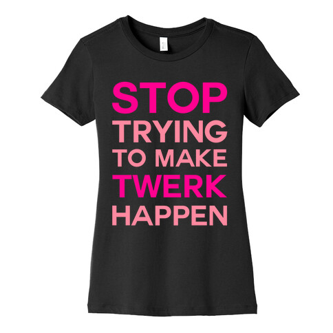 Stop Trying To Make Twerk Happen Womens T-Shirt
