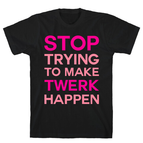 Stop Trying To Make Twerk Happen T-Shirt