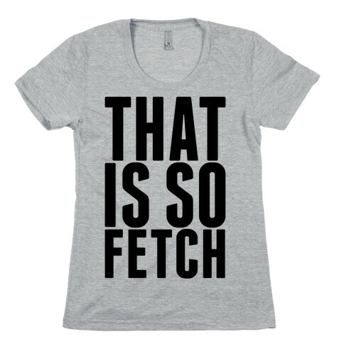 That Is So Fetch Womens T-Shirt