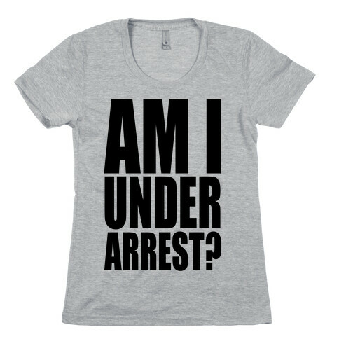 Am I Under Arrest? Womens T-Shirt