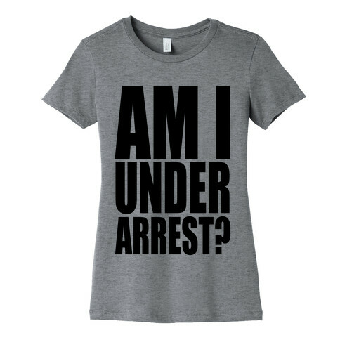 Am I Under Arrest? Womens T-Shirt