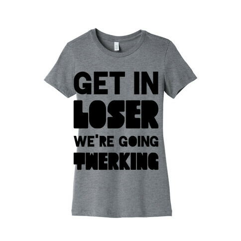 Get In Loser We're Going Twerking Womens T-Shirt