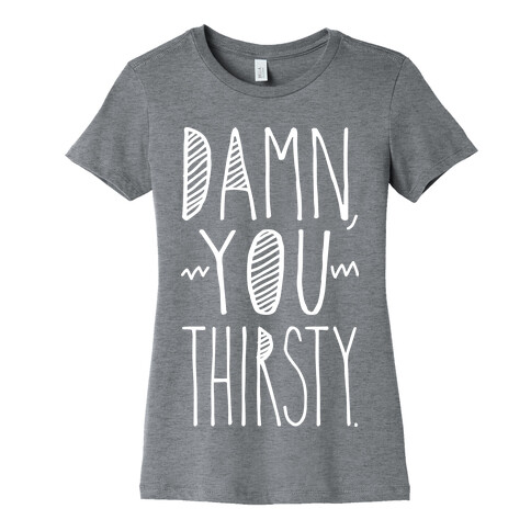 Damn, You Thirsty Womens T-Shirt