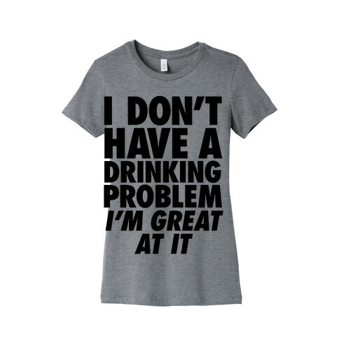 I Don't Have A Drinking Problem Womens T-Shirt