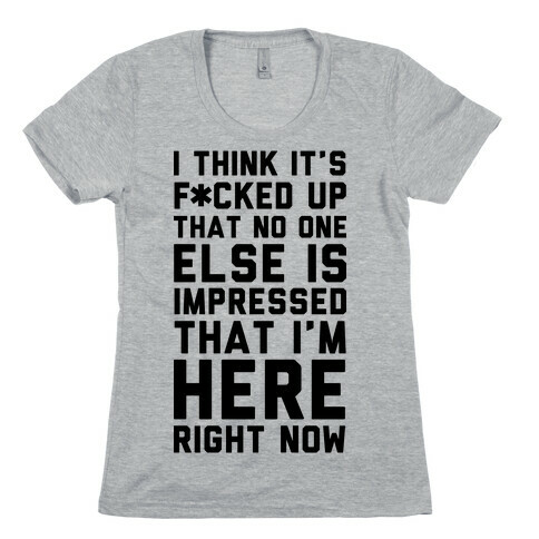I Think It's F*cked Up That No One Else is Impressed That I'm Here Right Now Womens T-Shirt