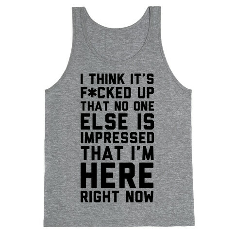I Think It's F*cked Up That No One Else is Impressed That I'm Here Right Now Tank Top