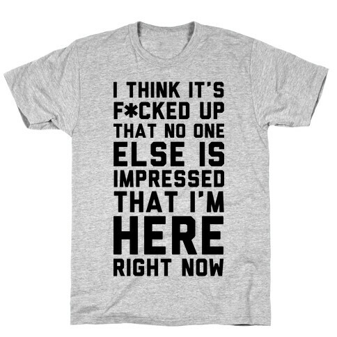 I Think It's F*cked Up That No One Else is Impressed That I'm Here Right Now T-Shirt