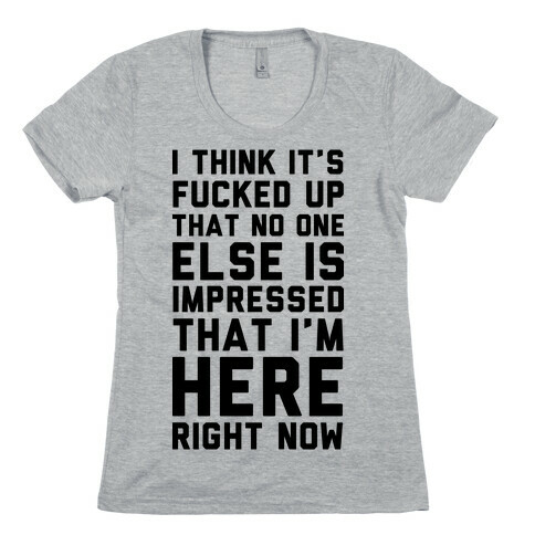 I Think It's F***ed Up That No One Else is Impressed That I'm Here Right Now Womens T-Shirt