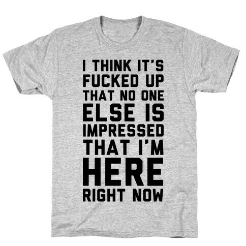 I Think It's F***ed Up That No One Else is Impressed That I'm Here Right Now T-Shirt