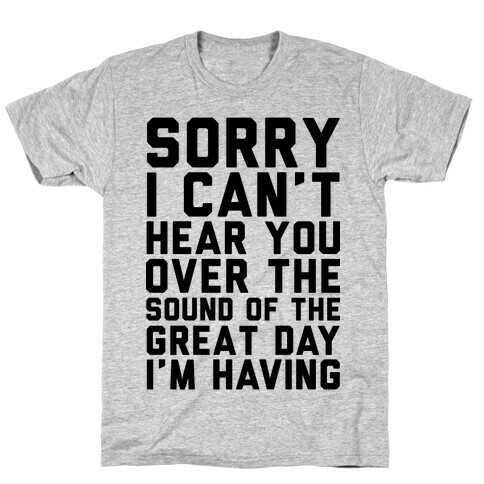 Sorry I Can't Hear You Over the Sound of the Great Day I'm Having T-Shirt