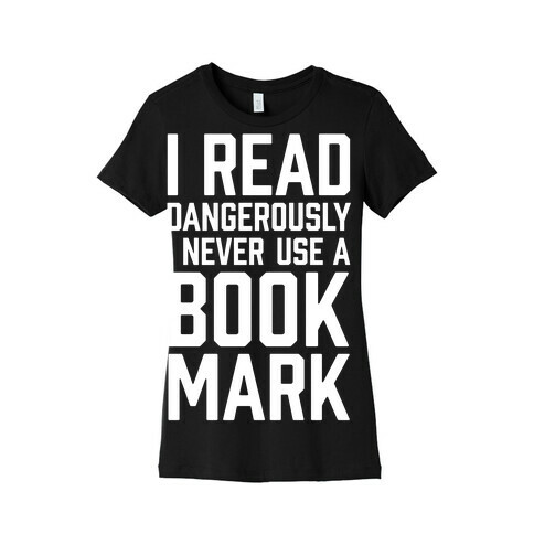 I Read Dangerously I Never Use A Bookmark Womens T-Shirt