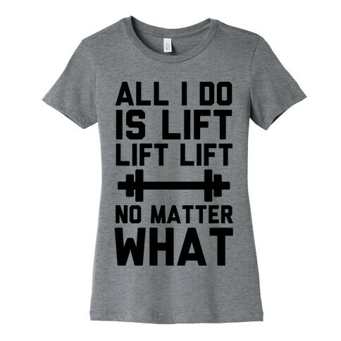 All I Do is Lift Lift Lift No Matter What Womens T-Shirt