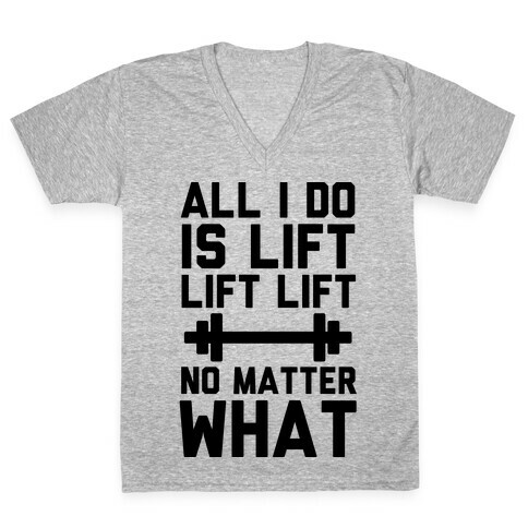 All I Do is Lift Lift Lift No Matter What V-Neck Tee Shirt