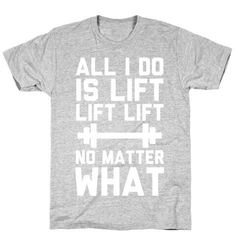 All I Do is Lift Lift Lift No Matter What T-Shirt