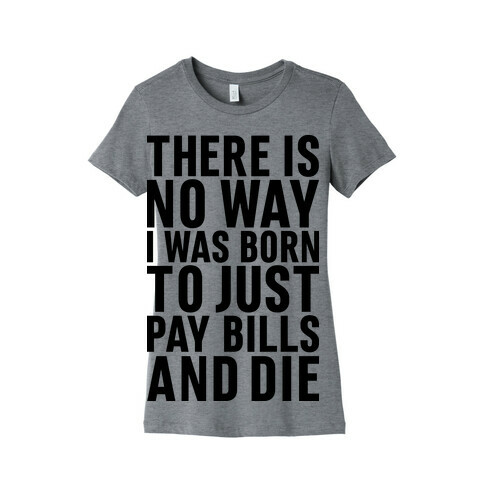 There Is No Way I Was Born Just To Pay Bills And Die Womens T-Shirt