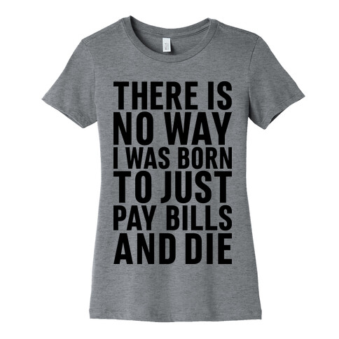 There Is No Way I Was Born Just To Pay Bills And Die Womens T-Shirt