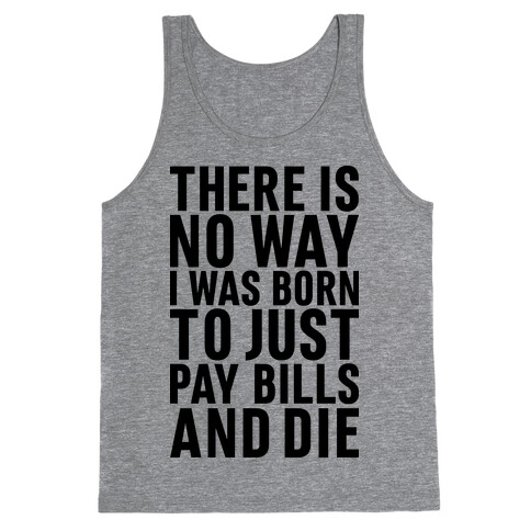 There Is No Way I Was Born Just To Pay Bills And Die Tank Top