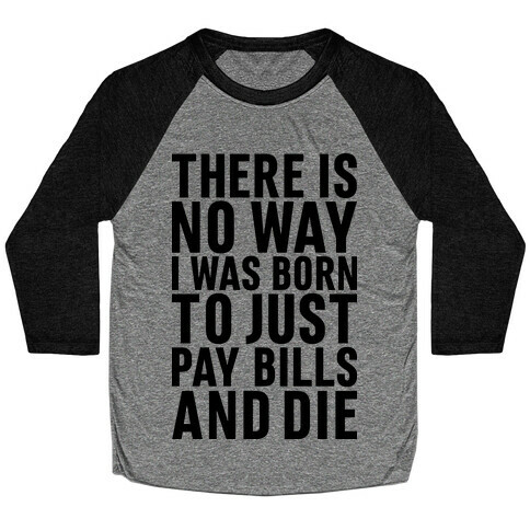 There Is No Way I Was Born Just To Pay Bills And Die Baseball Tee