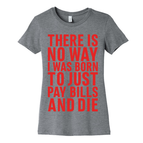 There Is No Way I Was Born Just To Pay Bills And Die Womens T-Shirt