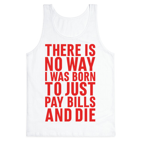 There Is No Way I Was Born Just To Pay Bills And Die Tank Top